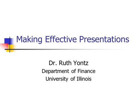 Making Effective Presentations Dr. Ruth Yontz Department of Finance University of Illinois.