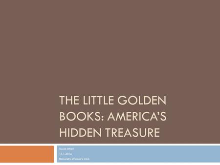 THE LITTLE GOLDEN BOOKS: AMERICA’S HIDDEN TREASURE Suzan Alteri 11.1.2012 University Women’s Club.