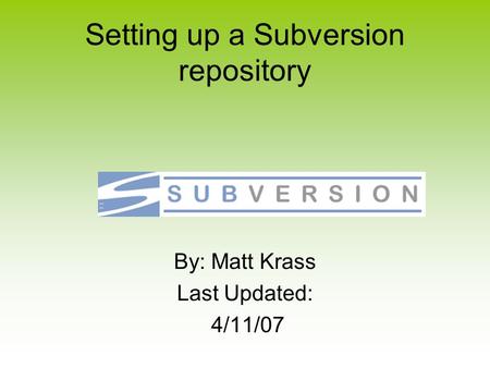 Setting up a Subversion repository By: Matt Krass Last Updated: 4/11/07.