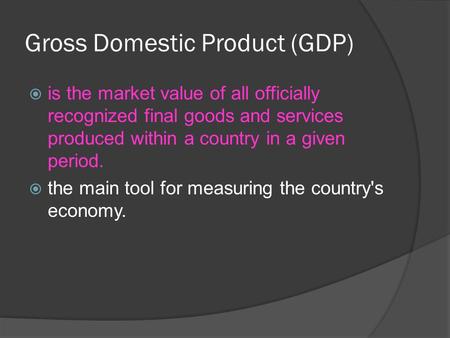Gross Domestic Product (GDP)  is the market value of all officially recognized final goods and services produced within a country in a given period. 
