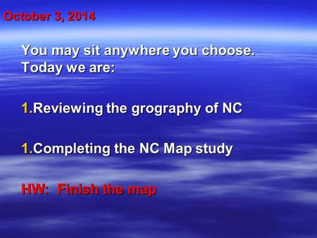 October 3, 2014 You may sit anywhere you choose. Today we are: 1.Reviewing the grography of NC 1.Completing the NC Map study HW: Finish the map.