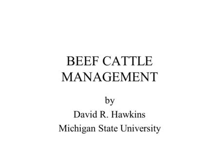 BEEF CATTLE MANAGEMENT by David R. Hawkins Michigan State University.