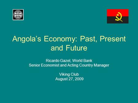 Angola’s Economy: Past, Present and Future Ricardo Gazel, World Bank Senior Economist and Acting Country Manager Viking Club August 27, 2009.