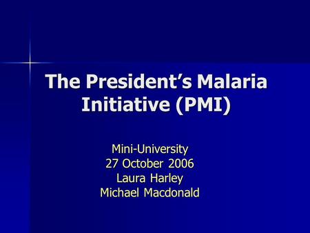 The President’s Malaria Initiative (PMI) Mini-University 27 October 2006 Laura Harley Michael Macdonald.