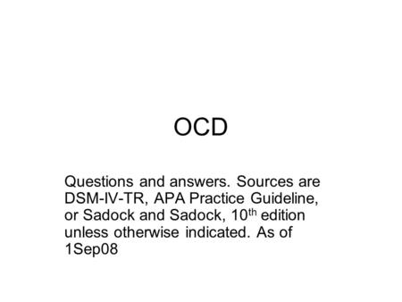 OCD Questions and answers. Sources are DSM-IV-TR, APA Practice Guideline, or Sadock and Sadock, 10 th edition unless otherwise indicated. As of 1Sep08.