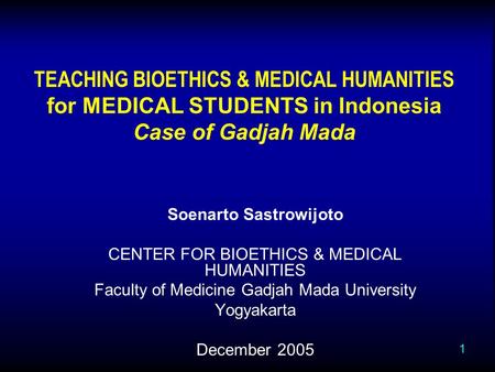 1 TEACHING BIOETHICS & MEDICAL HUMANITIES for MEDICAL STUDENTS in Indonesia Case of Gadjah Mada Soenarto Sastrowijoto CENTER FOR BIOETHICS & MEDICAL HUMANITIES.