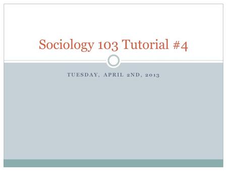 TUESDAY, APRIL 2ND, 2013 Sociology 103 Tutorial #4.