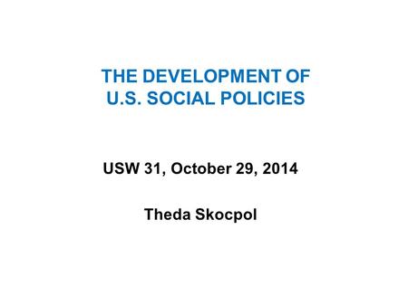 THE DEVELOPMENT OF U.S. SOCIAL POLICIES USW 31, October 29, 2014 Theda Skocpol.