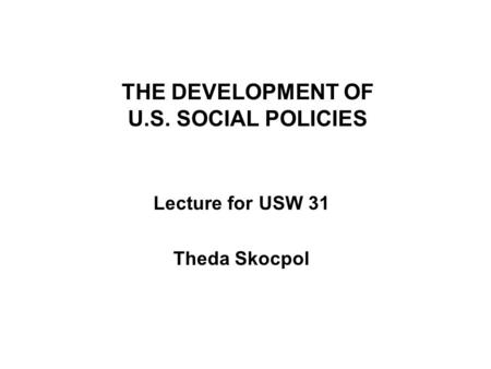 THE DEVELOPMENT OF U.S. SOCIAL POLICIES Lecture for USW 31 Theda Skocpol.