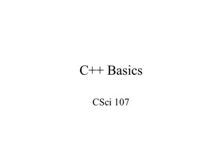 C++ Basics CSci 107. A C++ program //include headers; these are modules that include functions that you may use in your //program; we will almost always.