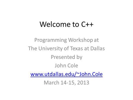 Welcome to C++ Programming Workshop at The University of Texas at Dallas Presented by John Cole www.utdallas.edu/~John.Cole March 14-15, 2013.