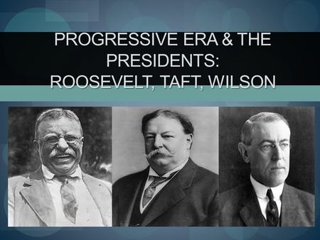 Progressive Era & the Presidents: Roosevelt, Taft, Wilson