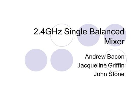 2.4GHz Single Balanced Mixer Andrew Bacon Jacqueline Griffin John Stone.