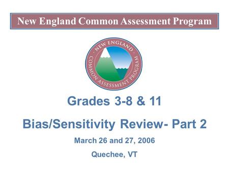 New England Common Assessment Program Grades 3-8 & 11 Bias/Sensitivity Review- Part 2 March 26 and 27, 2006 Quechee, VT.
