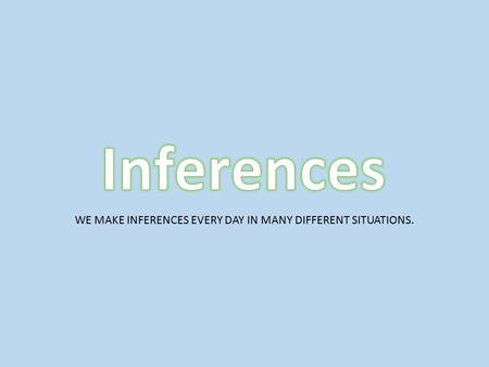 WE MAKE INFERENCES EVERY DAY IN MANY DIFFERENT SITUATIONS.