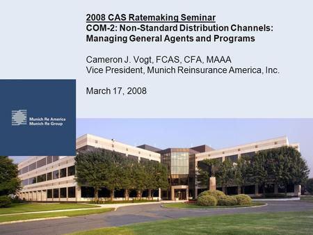 2008 CAS Ratemaking Seminar COM-2: Non-Standard Distribution Channels: Managing General Agents and Programs Cameron J. Vogt, FCAS, CFA, MAAA Vice President,