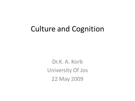 Culture and Cognition Dr.K. A. Korb University Of Jos 22 May 2009.