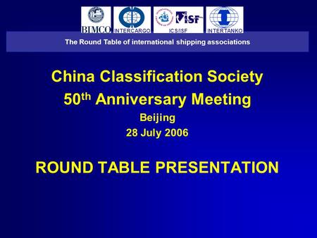 China Classification Society 50 th Anniversary Meeting Beijing 28 July 2006 ROUND TABLE PRESENTATION The Round Table of international shipping associations.