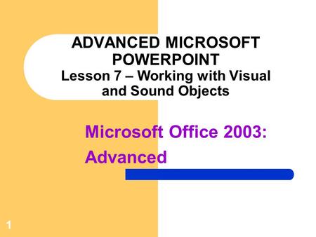 1 ADVANCED MICROSOFT POWERPOINT Lesson 7 – Working with Visual and Sound Objects Microsoft Office 2003: Advanced.