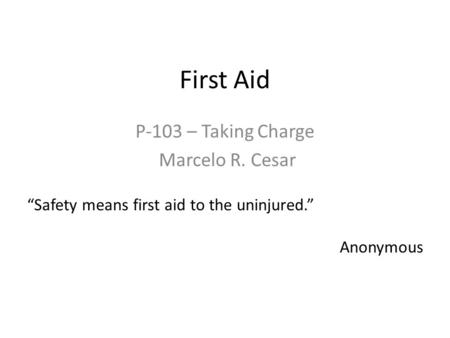 First Aid P-103 – Taking Charge Marcelo R. Cesar “Safety means first aid to the uninjured.” Anonymous.