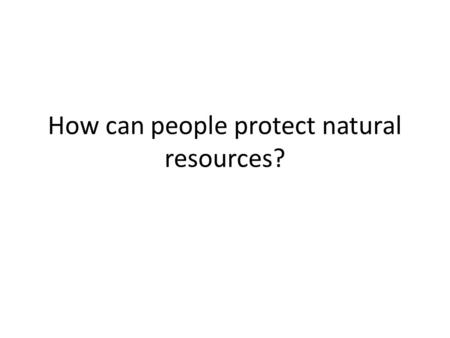 How can people protect natural resources?. The three Rs To reuse: is to use a resource again. To reduce: is to use less of a resource. To recycle: to.