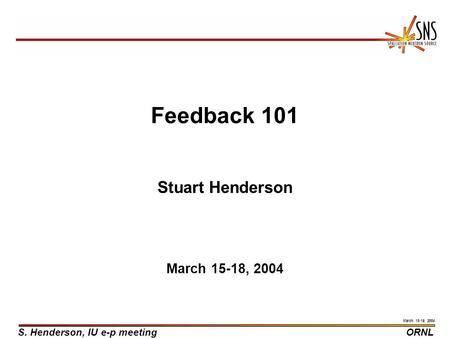 S. Henderson, IU e-p meetingORNL March 15-19, 2004 Feedback 101 Stuart Henderson March 15-18, 2004.