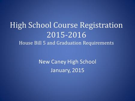 High School Course Registration 2015-2016 House Bill 5 and Graduation Requirements New Caney High School January, 2015.