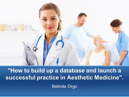 How to build up a database and launch a successful practice in Aesthetic Medicine. Belinda Orgo.