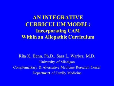 AN INTEGRATIVE CURRICULUM MODEL: Incorporating CAM Within an Allopathic Curriculum Rita K. Benn, Ph.D., Sara L. Warber, M.D. University of Michigan Complementary.