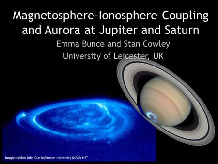 Magnetosphere-Ionosphere Coupling and Aurora at Jupiter and Saturn Emma Bunce and Stan Cowley University of Leicester, UK Image credits: John Clarke/Boston.