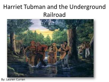 Harriet Tubman and the Underground Railroad By: Lauren Curran.
