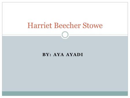 BY: AYA AYADI Harriet Beecher Stowe. Biography She was born on June 14, 1811 at Litchfield, Connecticut Her parents had nine children and she was the.