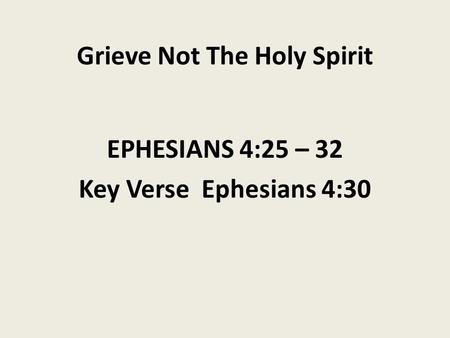 Grieve Not The Holy Spirit EPHESIANS 4:25 – 32 Key Verse Ephesians 4:30.