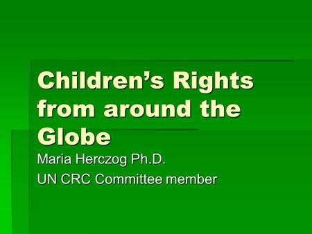 Children’s Rights from around the Globe Maria Herczog Ph.D. UN CRC Committee member.