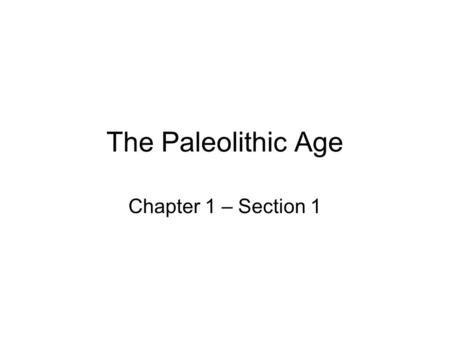The Paleolithic Age Chapter 1 – Section 1.