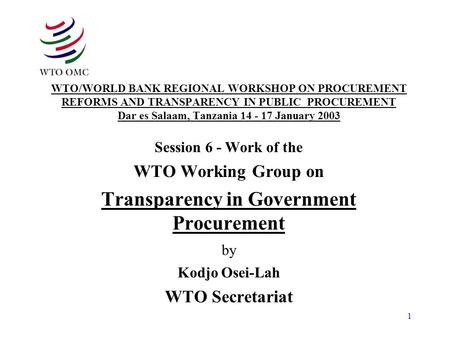 1 WTO/WORLD BANK REGIONAL WORKSHOP ON PROCUREMENT REFORMS AND TRANSPARENCY IN PUBLIC PROCUREMENT Dar es Salaam, Tanzania 14 - 17 January 2003 Session.