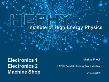 21 Sept 2009 Markus Friedl Electronics 1 Electronics 2 Machine Shop HEPHY Scientific Advisory Board Meeting.