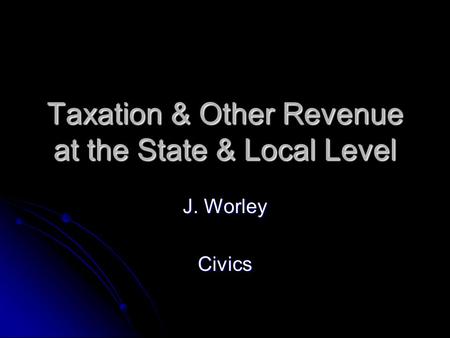 Taxation & Other Revenue at the State & Local Level J. Worley Civics.