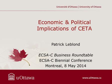 © Patrick Leblond. 6 May 2014 Economic & Political Implications of CETA Patrick Leblond ECSA-C Business Roundtable ECSA-C Biennial Conference Montreal,