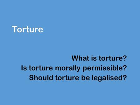 Torture What is torture? Is torture morally permissible? Should torture be legalised?