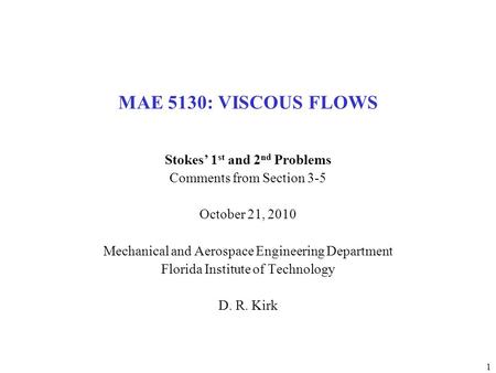 1 MAE 5130: VISCOUS FLOWS Stokes’ 1 st and 2 nd Problems Comments from Section 3-5 October 21, 2010 Mechanical and Aerospace Engineering Department Florida.