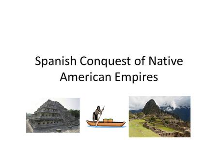 Spanish Conquest of Native American Empires. Consequences of the Conflict Aztec and Inca Empires were destroyed Native people and the Spanish that settled.