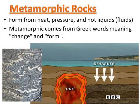 Form from heat, pressure, and hot liquids (fluids) Metamorphic comes from Greek words meaning change and form.