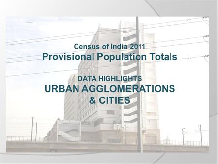 Census of India 2011 Provisional Population Totals DATA HIGHLIGHTS URBAN AGGLOMERATIONS & CITIES.