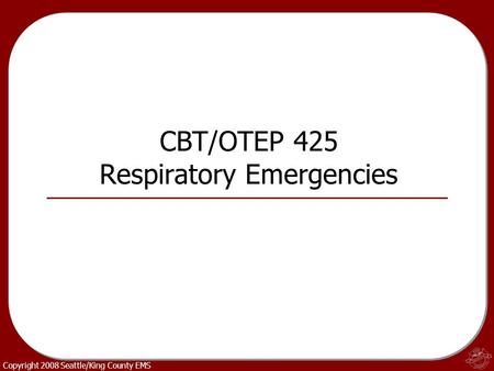Copyright 2008 Seattle/King County EMS CBT/OTEP 425 Respiratory Emergencies.