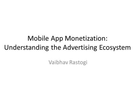 Mobile App Monetization: Understanding the Advertising Ecosystem Vaibhav Rastogi.