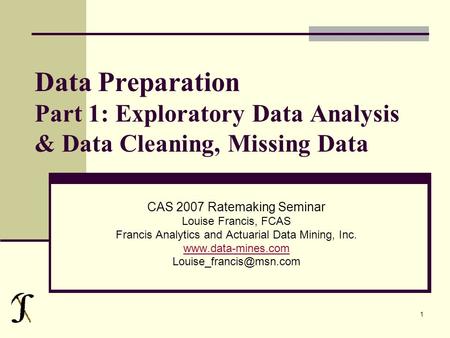 1 Data Preparation Part 1: Exploratory Data Analysis & Data Cleaning, Missing Data CAS 2007 Ratemaking Seminar Louise Francis, FCAS Francis Analytics and.