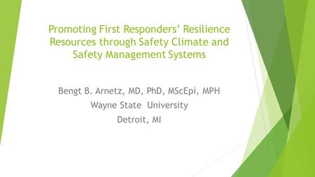 Promoting First Responders’ Resilience Resources through Safety Climate and Safety Management Systems Bengt B. Arnetz, MD, PhD, MScEpi, MPH Wayne State.