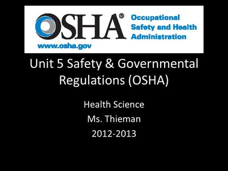 Unit 5 Safety & Governmental Regulations (OSHA) Health Science Ms. Thieman 2012-2013.