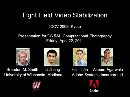 Light Field Video Stabilization ICCV 2009, Kyoto Presentation for CS 534: Computational Photography Friday, April 22, 2011 Brandon M. Smith Li Zhang University.